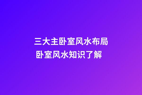三大主卧室风水布局 卧室风水知识了解